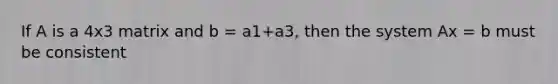 If A is a 4x3 matrix and b = a1+a3, then the system Ax = b must be consistent