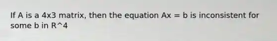 If A is a 4x3 matrix, then the equation Ax = b is inconsistent for some b in R^4