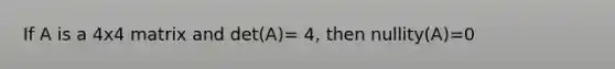 If A is a 4x4 matrix and det(A)= 4, then nullity(A)=0