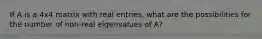 If A is a 4x4 matrix with real entries, what are the possibilities for the number of non-real eigenvalues of A?
