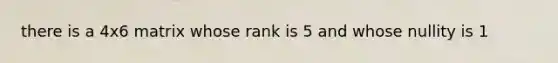 there is a 4x6 matrix whose rank is 5 and whose nullity is 1