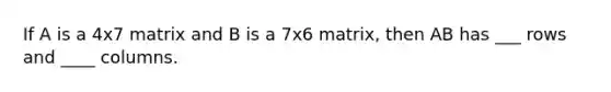 If A is a 4x7 matrix and B is a 7x6 matrix, then AB has ___ rows and ____ columns.