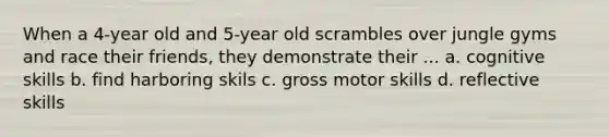 When a 4-year old and 5-year old scrambles over jungle gyms and race their friends, they demonstrate their ... a. cognitive skills b. find harboring skils c. gross motor skills d. reflective skills