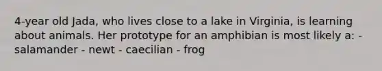 4-year old Jada, who lives close to a lake in Virginia, is learning about animals. Her prototype for an amphibian is most likely a: - salamander - newt - caecilian - frog