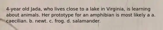 4-year old Jada, who lives close to a lake in Virginia, is learning about animals. Her prototype for an amphibian is most likely a a. caecilian. b. newt. c. frog. d. salamander.