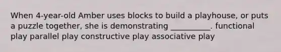 When 4-year-old Amber uses blocks to build a playhouse, or puts a puzzle together, she is demonstrating __________. functional play parallel play constructive play associative play