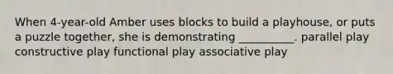 When 4-year-old Amber uses blocks to build a playhouse, or puts a puzzle together, she is demonstrating __________. parallel play constructive play functional play associative play