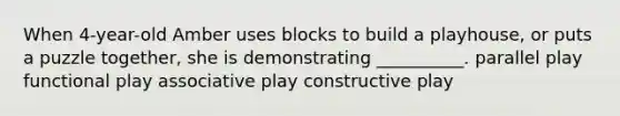 When 4-year-old Amber uses blocks to build a playhouse, or puts a puzzle together, she is demonstrating __________. parallel play functional play associative play constructive play