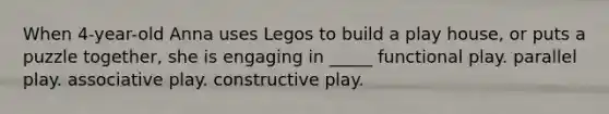 When 4-year-old Anna uses Legos to build a play house, or puts a puzzle together, she is engaging in _____ functional play. parallel play. associative play. constructive play.