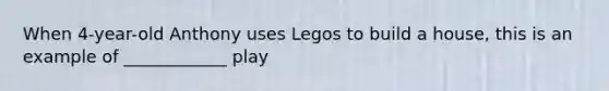 When 4-year-old Anthony uses Legos to build a house, this is an example of ____________ play