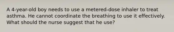 A 4-year-old boy needs to use a metered-dose inhaler to treat asthma. He cannot coordinate the breathing to use it effectively. What should the nurse suggest that he use?