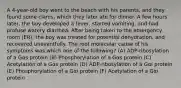 A 4-year-old boy went to the beach with his parents, and they found some clams, which they later ate for dinner. A few hours later, the boy developed a fever, started vomiting, and had profuse watery diarrhea. After being taken to the emergency room (ER), the boy was treated for potential dehydration, and recovered uneventfully. The root molecular cause of his symptoms was which one of the following? (A) ADP-ribosylation of a Gαs protein (B) Phosphorylation of a Gαs protein (C) Acetylation of a Gαs protein (D) ADP-ribosylation of a Gαi protein (E) Phosphorylation of a Gαi protein (F) Acetylation of a Gαi protein