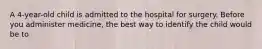 A 4-year-old child is admitted to the hospital for surgery. Before you administer medicine, the best way to identify the child would be to