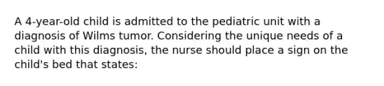 A 4-year-old child is admitted to the pediatric unit with a diagnosis of Wilms tumor. Considering the unique needs of a child with this diagnosis, the nurse should place a sign on the child's bed that states: