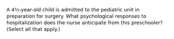 A 4½-year-old child is admitted to the pediatric unit in preparation for surgery. What psychological responses to hospitalization does the nurse anticipate from this preschooler? (Select all that apply.)