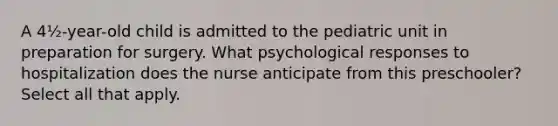 A 4½-year-old child is admitted to the pediatric unit in preparation for surgery. What psychological responses to hospitalization does the nurse anticipate from this preschooler? Select all that apply.