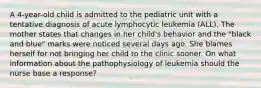 A 4-year-old child is admitted to the pediatric unit with a tentative diagnosis of acute lymphocytic leukemia (ALL). The mother states that changes in her child's behavior and the "black and blue" marks were noticed several days ago. She blames herself for not bringing her child to the clinic sooner. On what information about the pathophysiology of leukemia should the nurse base a response?