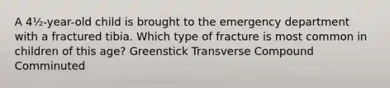 A 4½-year-old child is brought to the emergency department with a fractured tibia. Which type of fracture is most common in children of this age? Greenstick Transverse Compound Comminuted