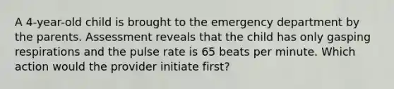 A 4-year-old child is brought to the emergency department by the parents. Assessment reveals that the child has only gasping respirations and the pulse rate is 65 beats per minute. Which action would the provider initiate first?