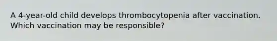 A 4-year-old child develops thrombocytopenia after vaccination. Which vaccination may be responsible?