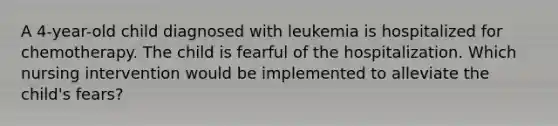 A 4-year-old child diagnosed with leukemia is hospitalized for chemotherapy. The child is fearful of the hospitalization. Which nursing intervention would be implemented to alleviate the child's fears?