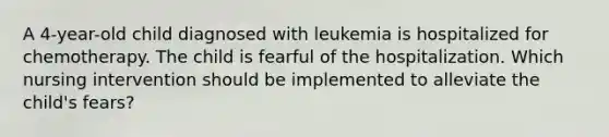 A 4-year-old child diagnosed with leukemia is hospitalized for chemotherapy. The child is fearful of the hospitalization. Which nursing intervention should be implemented to alleviate the child's fears?