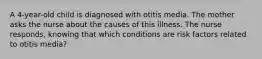 A 4-year-old child is diagnosed with otitis media. The mother asks the nurse about the causes of this illness. The nurse responds, knowing that which conditions are risk factors related to otitis media?