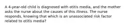 A 4-year-old child is diagnosed with otitis media, and the mother asks the nurse about the causes of this illness. The nurse responds, knowing that which is an unassociated risk factor related to otitis media?