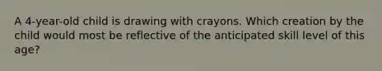 A 4-year-old child is drawing with crayons. Which creation by the child would most be reflective of the anticipated skill level of this age?