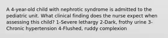 A 4-year-old child with nephrotic syndrome is admitted to the pediatric unit. What clinical finding does the nurse expect when assessing this child? 1-Severe lethargy 2-Dark, frothy urine 3-Chronic hypertension 4-Flushed, ruddy complexion