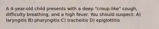 A 4-year-old child presents with a deep "croup-like" cough, difficulty breathing, and a high fever. You should suspect: A) laryngitis B) pharyngitis C) tracheitis D) epiglottitis