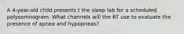 A 4-year-old child presents t the sleep lab for a scheduled polysomnogram. What channels will the RT use to evaluate the presence of apnea and hypopneas?