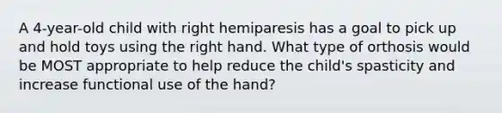 A 4-year-old child with right hemiparesis has a goal to pick up and hold toys using the right hand. What type of orthosis would be MOST appropriate to help reduce the child's spasticity and increase functional use of the hand?