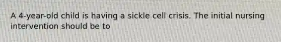 A 4-year-old child is having a sickle cell crisis. The initial nursing intervention should be to