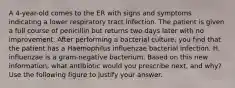 A 4-year-old comes to the ER with signs and symptoms indicating a lower respiratory tract infection. The patient is given a full course of penicillin but returns two days later with no improvement. After performing a bacterial culture, you find that the patient has a Haemophilus influenzae bacterial infection. H. influenzae is a gram-negative bacterium. Based on this new information, what antibiotic would you prescribe next, and why? Use the following figure to justify your answer.