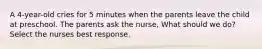 A 4-year-old cries for 5 minutes when the parents leave the child at preschool. The parents ask the nurse, What should we do? Select the nurses best response.