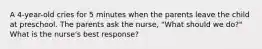 A 4-year-old cries for 5 minutes when the parents leave the child at preschool. The parents ask the nurse, "What should we do?" What is the nurse's best response?