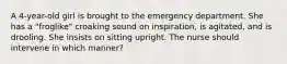 A 4-year-old girl is brought to the emergency department. She has a "froglike" croaking sound on inspiration, is agitated, and is drooling. She insists on sitting upright. The nurse should intervene in which manner?