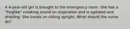 A 4-year-old girl is brought to the emergency room. She has a "froglike" croaking sound on inspiration and is agitated and drooling. She insists on sitting upright. What should the nurse do?