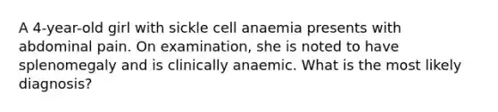 A 4-year-old girl with sickle cell anaemia presents with abdominal pain. On examination, she is noted to have splenomegaly and is clinically anaemic. What is the most likely diagnosis?