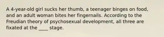 A 4-year-old girl sucks her thumb, a teenager binges on food, and an adult woman bites her fingernails. According to the Freudian theory of psychosexual development, all three are fixated at the ____ stage.