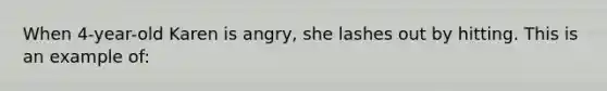 When 4-year-old Karen is angry, she lashes out by hitting. This is an example of: