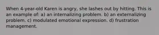 When 4-year-old Karen is angry, she lashes out by hitting. This is an example of: a) an internalizing problem. b) an externalizing problem. c) modulated emotional expression. d) frustration management.