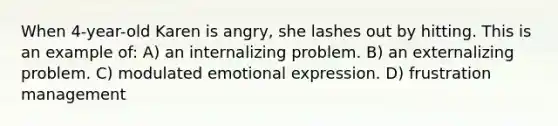 When 4-year-old Karen is angry, she lashes out by hitting. This is an example of: A) an internalizing problem. B) an externalizing problem. C) modulated emotional expression. D) frustration management