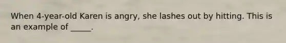 When 4-year-old Karen is angry, she lashes out by hitting. This is an example of _____.