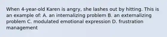 When 4-year-old Karen is angry, she lashes out by hitting. This is an example of: A. an internalizing problem B. an externalizing problem C. modulated emotional expression D. frustration management