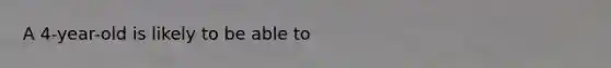 A 4-year-old is likely to be able to