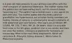 A 4-year-old male presents to your primary care office with the chief complaint of abdominal distension. The mother states that the patient has not been eating much, but his stomach keeps "pooching out." The patient had a normal exam a year ago at his well child visit. The mother states that the child's paternal grandfather has hypertension, but all other family members are healthy. Review of systems is unremarkable except complaints of mild abdominal pain and fullness. Vital signs are as follows: BP: 125/85, HR: 120, T: 99.0, RR: 20. On exam, there is a palpable hard mass in the left upper quadrant that is non-tender and does not cross the midline. Urinalysis is positive for hematuria on microscopy. What is the most likely diagnosis?A. Renal cell carcinoma B. Polycystic kidney disease C. Wilms tumor D. Pheochromocytoma