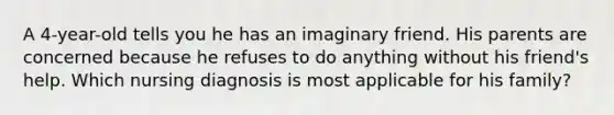 A 4-year-old tells you he has an imaginary friend. His parents are concerned because he refuses to do anything without his friend's help. Which nursing diagnosis is most applicable for his family?