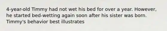 4-year-old Timmy had not wet his bed for over a year. However, he started bed-wetting again soon after his sister was born. Timmy's behavior best illustrates